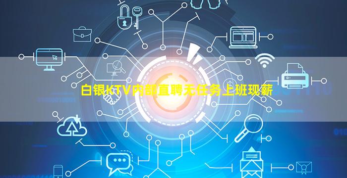 白银KTV内部直聘无任务上班现薪